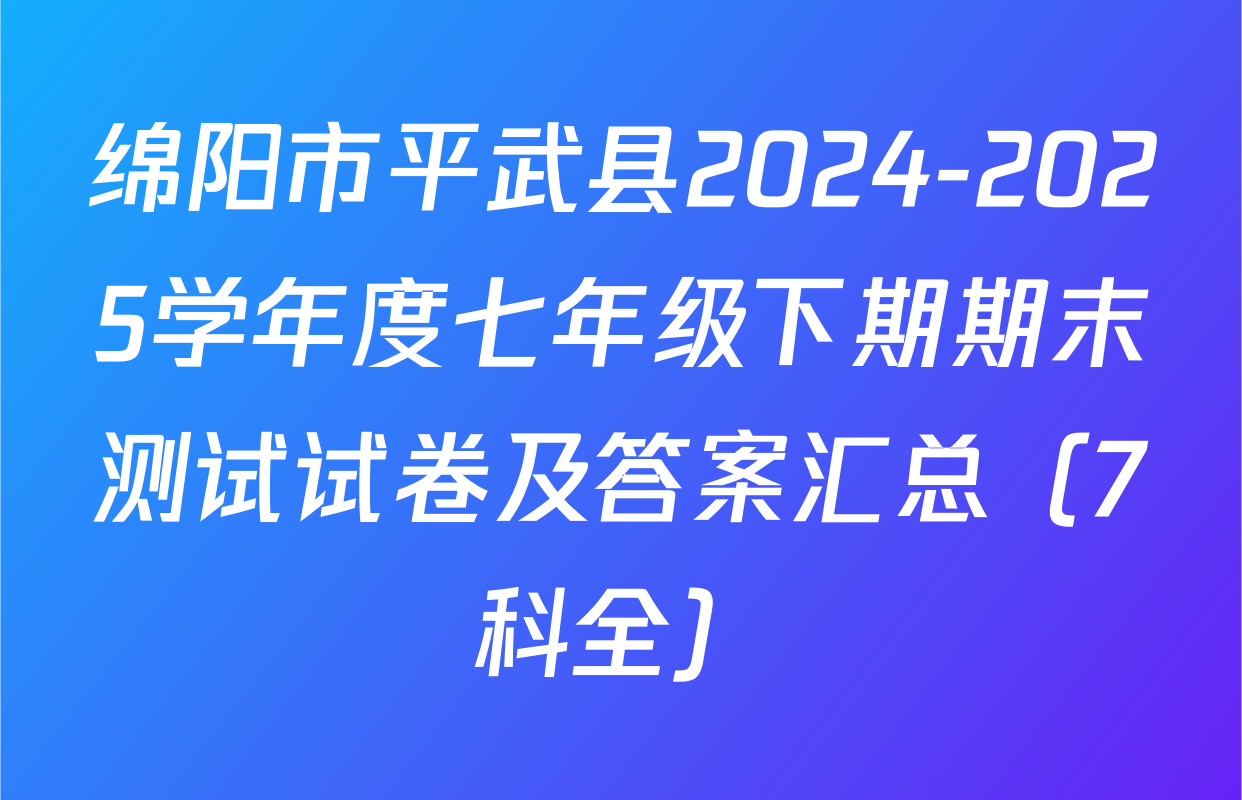 绵阳市平武县2024-2025学年度七年级下期期末测试试卷及答案汇总（7科全）