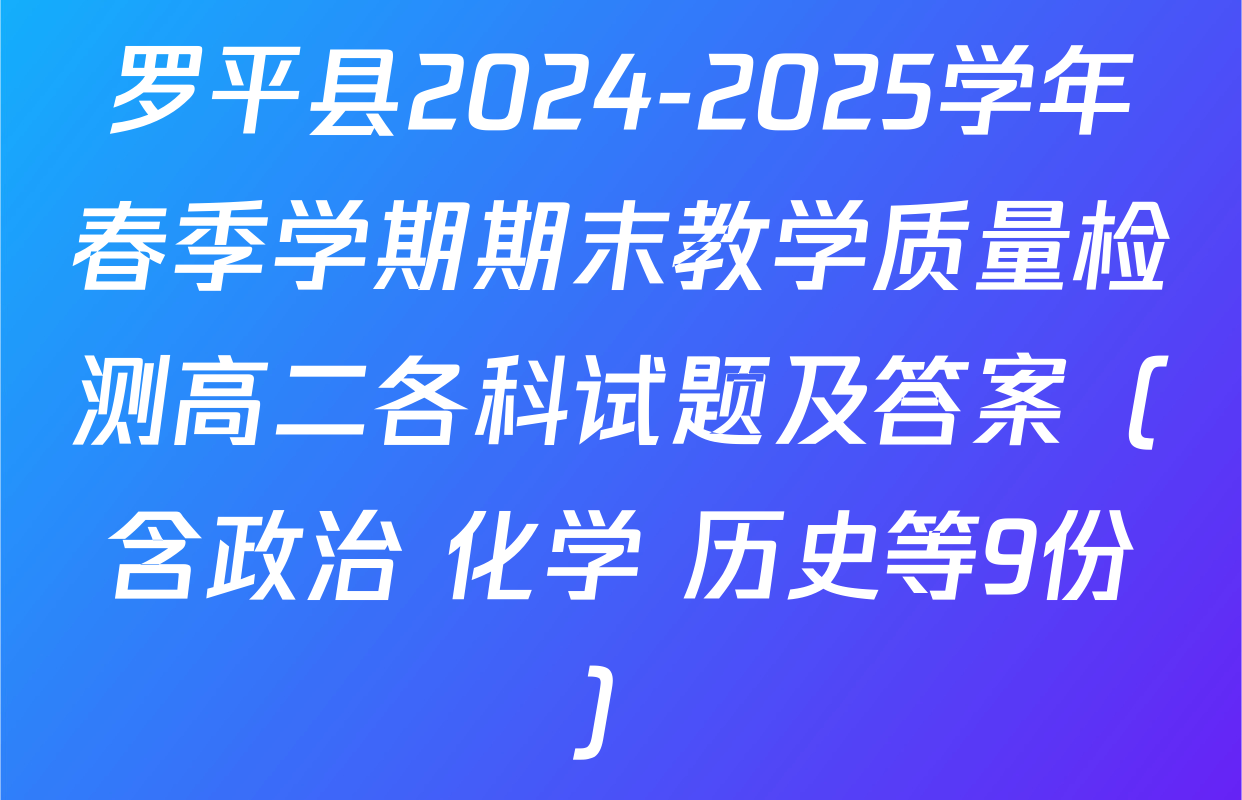 罗平县2024-2025学年春季学期期末教学质量检测高二各科试题及答案（含政治 化学 历史等9份）
