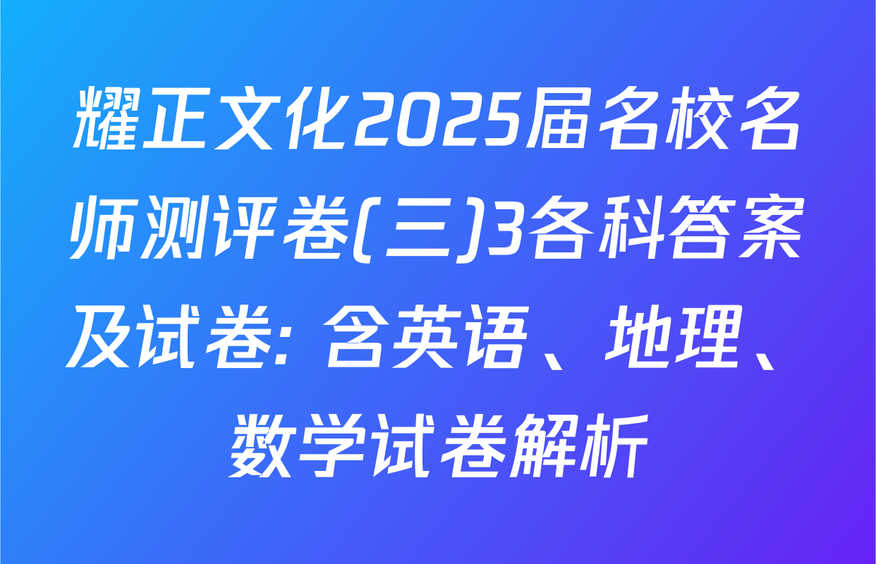 耀正文化2025届名校名师测评卷(三)3各科答案及试卷: 含英语、地理、数学试卷解析