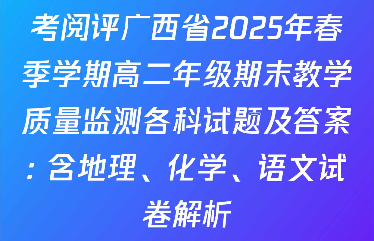 考阅评广西省2025年春季学期高二年级期末教学质量监测各科试题及答案: 含地理、化学、语文试卷解析