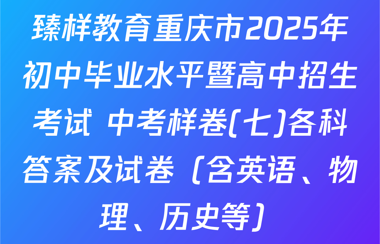 臻样教育重庆市2025年初中毕业水平暨高中招生考试 中考样卷(七)各科答案及试卷（含英语、物理、历史等）
