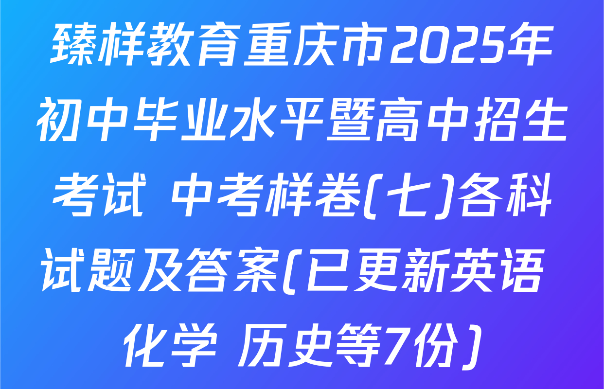 臻样教育重庆市2025年初中毕业水平暨高中招生考试 中考样卷(七)各科试题及答案(已更新英语 化学 历史等7份)