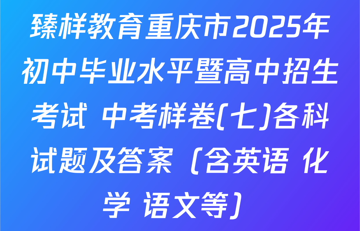 臻样教育重庆市2025年初中毕业水平暨高中招生考试 中考样卷(七)各科试题及答案（含英语 化学 语文等）