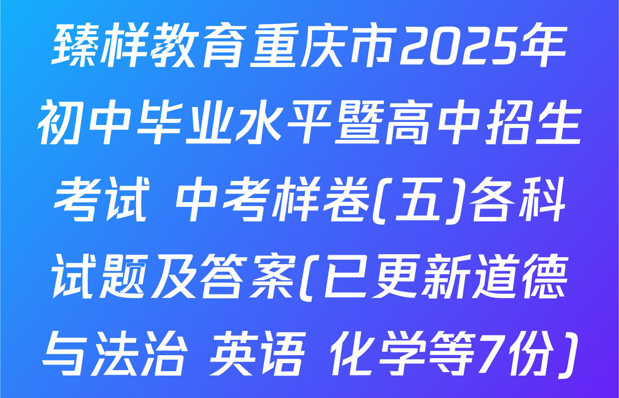臻样教育重庆市2025年初中毕业水平暨高中招生考试 中考样卷(五)各科试题及答案(已更新道德与法治 英语 化学等7份)