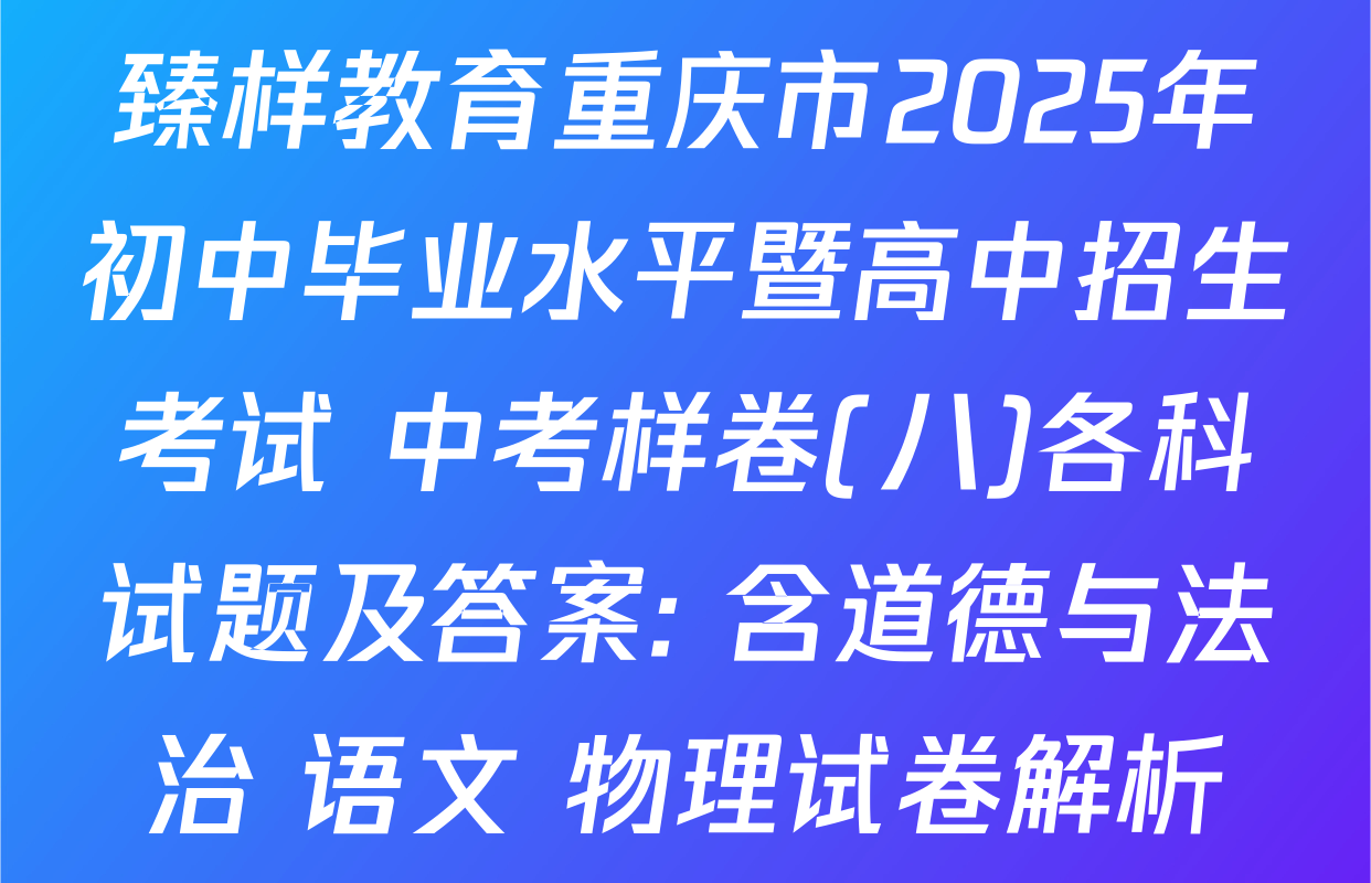 臻样教育重庆市2025年初中毕业水平暨高中招生考试 中考样卷(八)各科试题及答案: 含道德与法治 语文 物理试卷解析