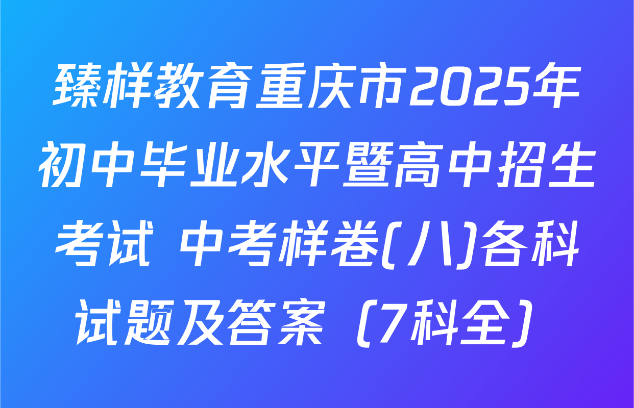 臻样教育重庆市2025年初中毕业水平暨高中招生考试 中考样卷(八)各科试题及答案（7科全）