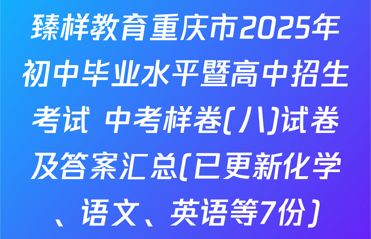 臻样教育重庆市2025年初中毕业水平暨高中招生考试 中考样卷(八)试卷及答案汇总(已更新化学、语文、英语等7份)