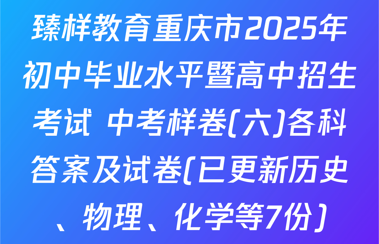 臻样教育重庆市2025年初中毕业水平暨高中招生考试 中考样卷(六)各科答案及试卷(已更新历史、物理、化学等7份)