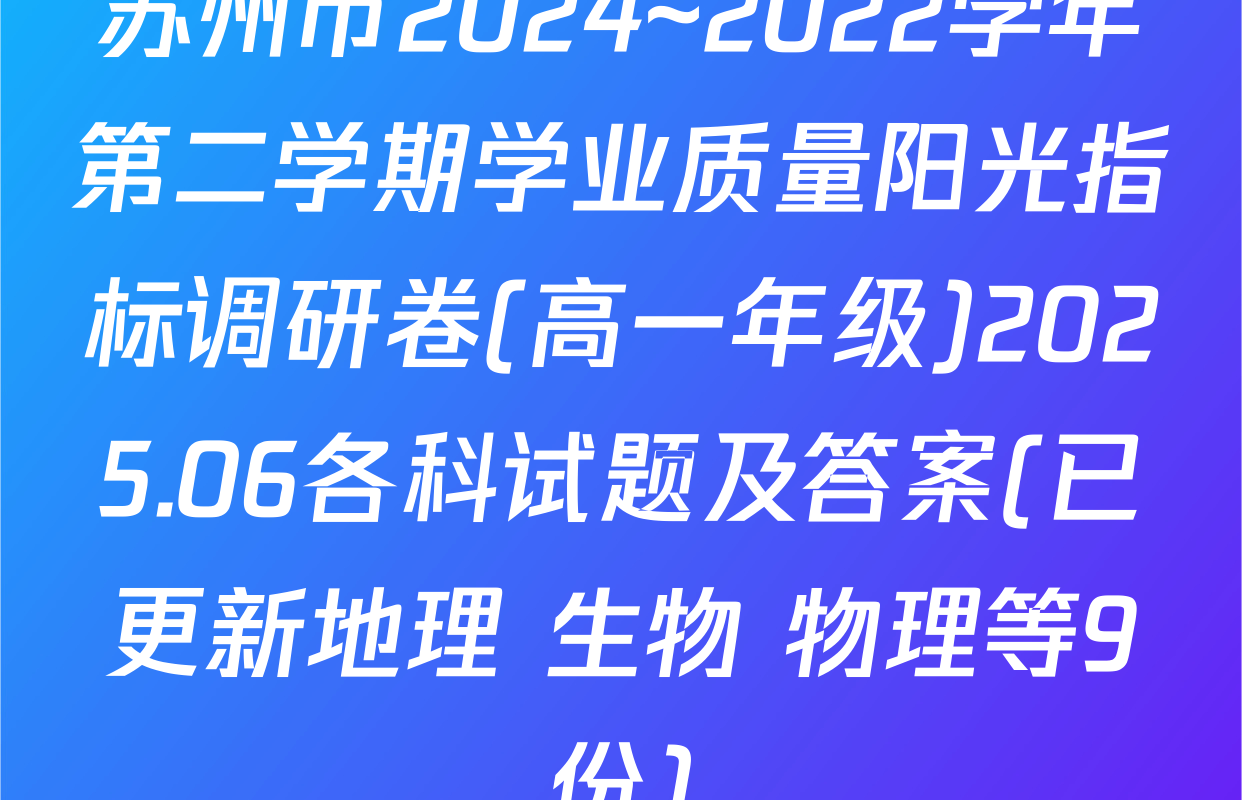苏州市2024~2022学年第二学期学业质量阳光指标调研卷(高一年级)2025.06各科试题及答案(已更新地理 生物 物理等9份)