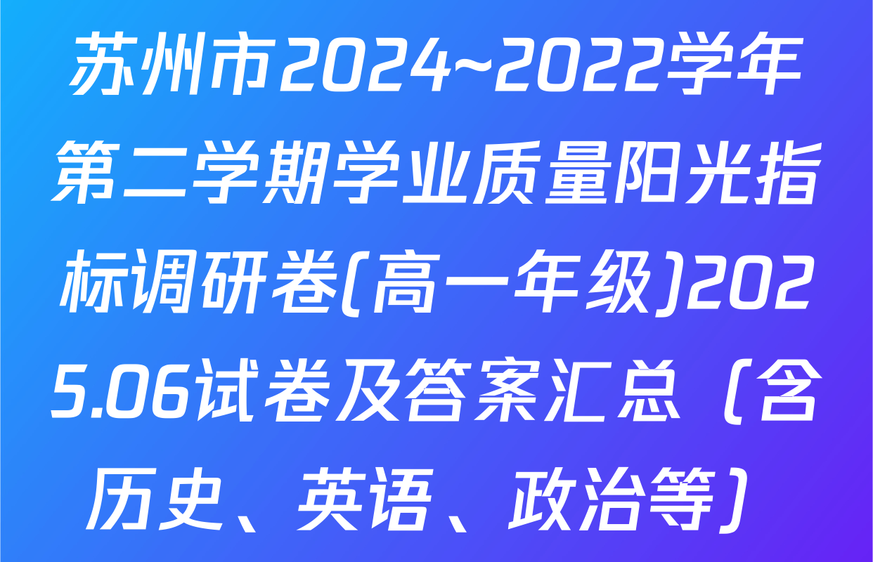 苏州市2024~2022学年第二学期学业质量阳光指标调研卷(高一年级)2025.06试卷及答案汇总（含历史、英语、政治等）