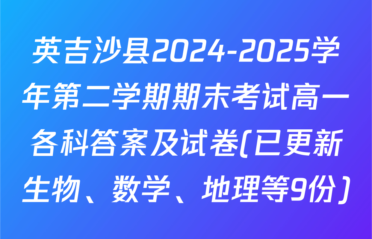 英吉沙县2024-2025学年第二学期期末考试高一各科答案及试卷(已更新生物、数学、地理等9份)