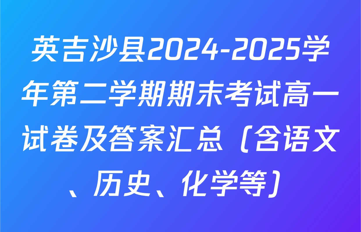 英吉沙县2024-2025学年第二学期期末考试高一试卷及答案汇总（含语文、历史、化学等）