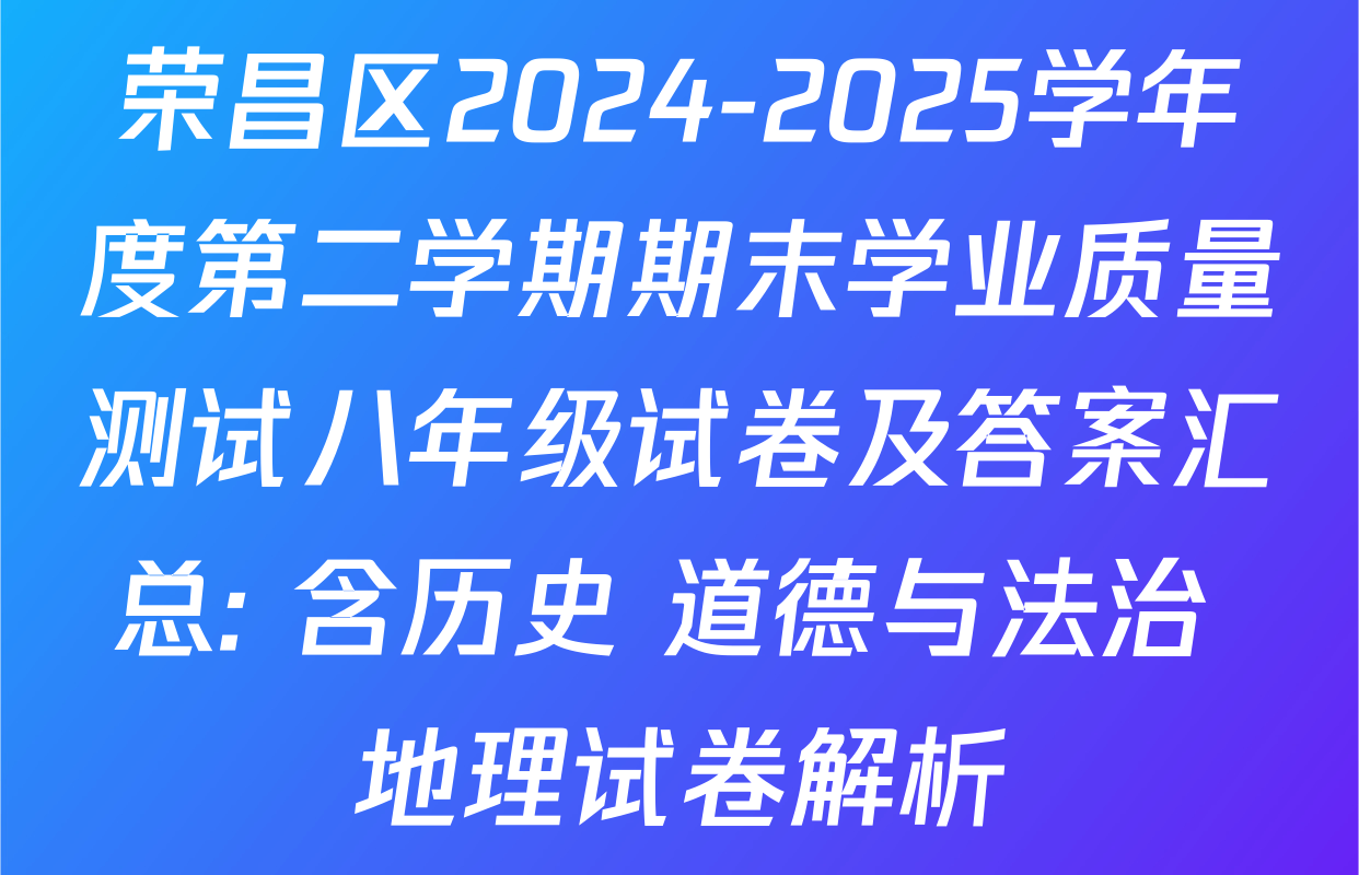 荣昌区2024-2025学年度第二学期期末学业质量测试八年级试卷及答案汇总: 含历史 道德与法治 地理试卷解析
