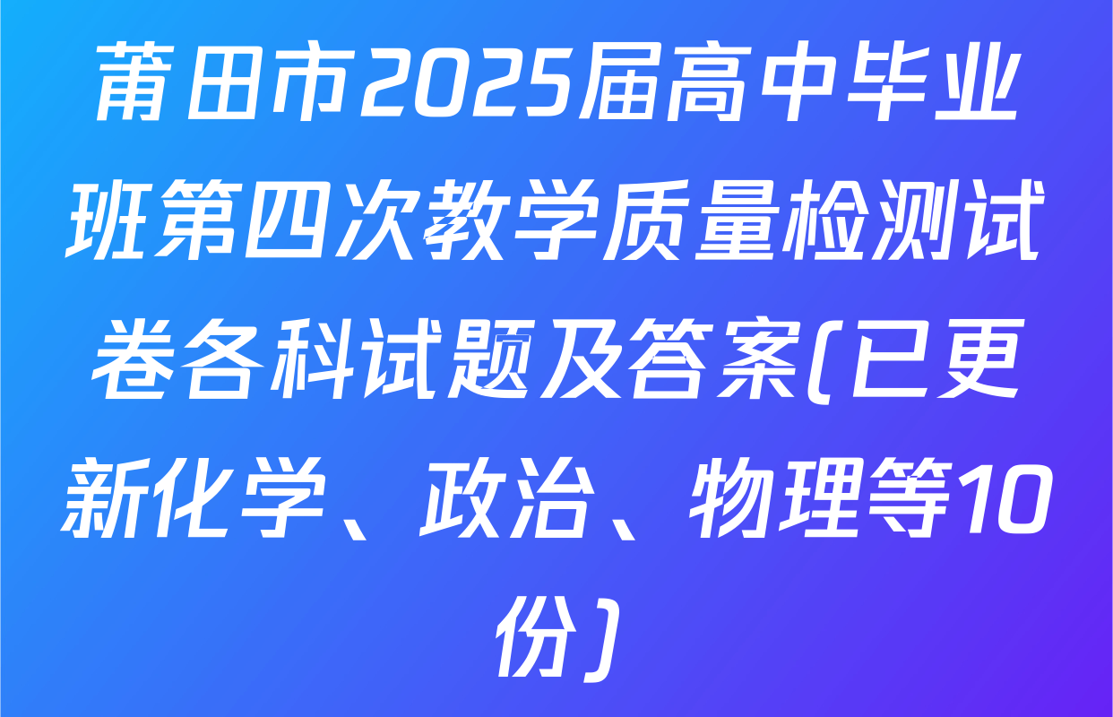 莆田市2025届高中毕业班第四次教学质量检测试卷各科试题及答案(已更新化学、政治、物理等10份)