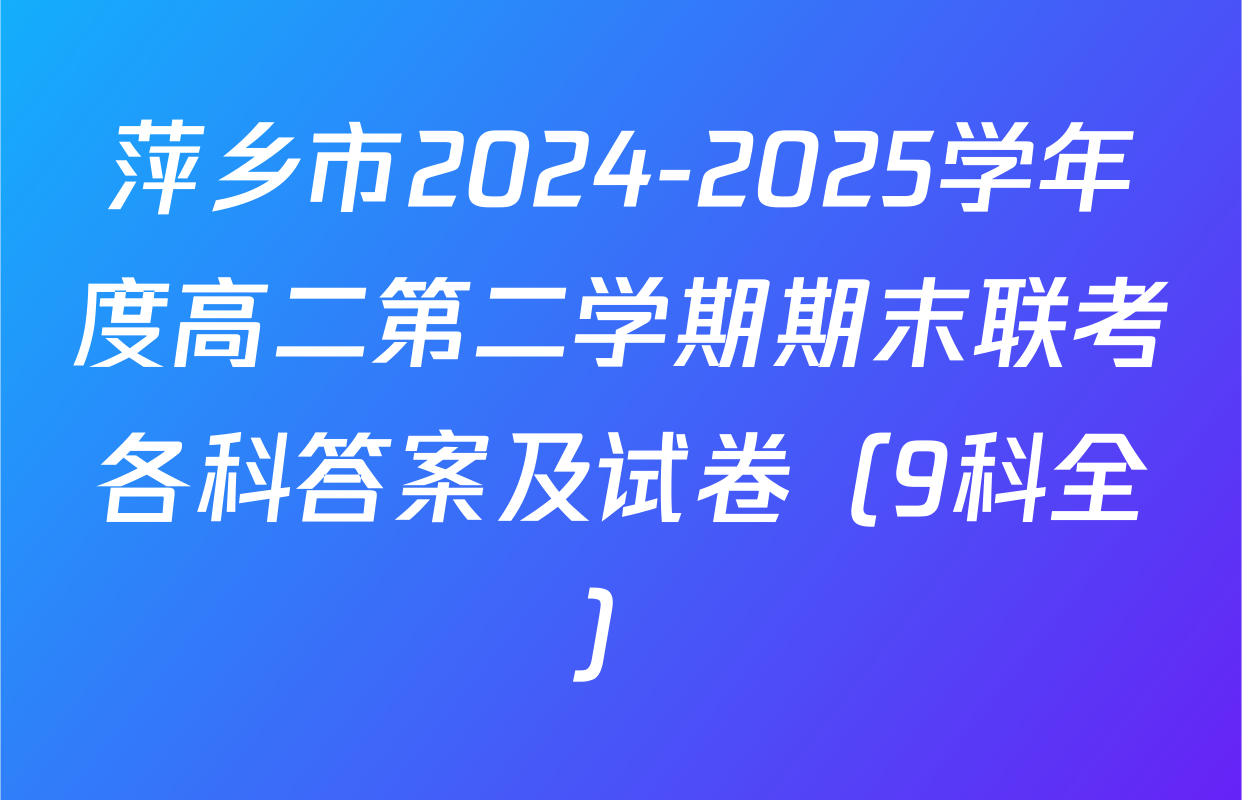 萍乡市2024-2025学年度高二第二学期期末联考各科答案及试卷（9科全）