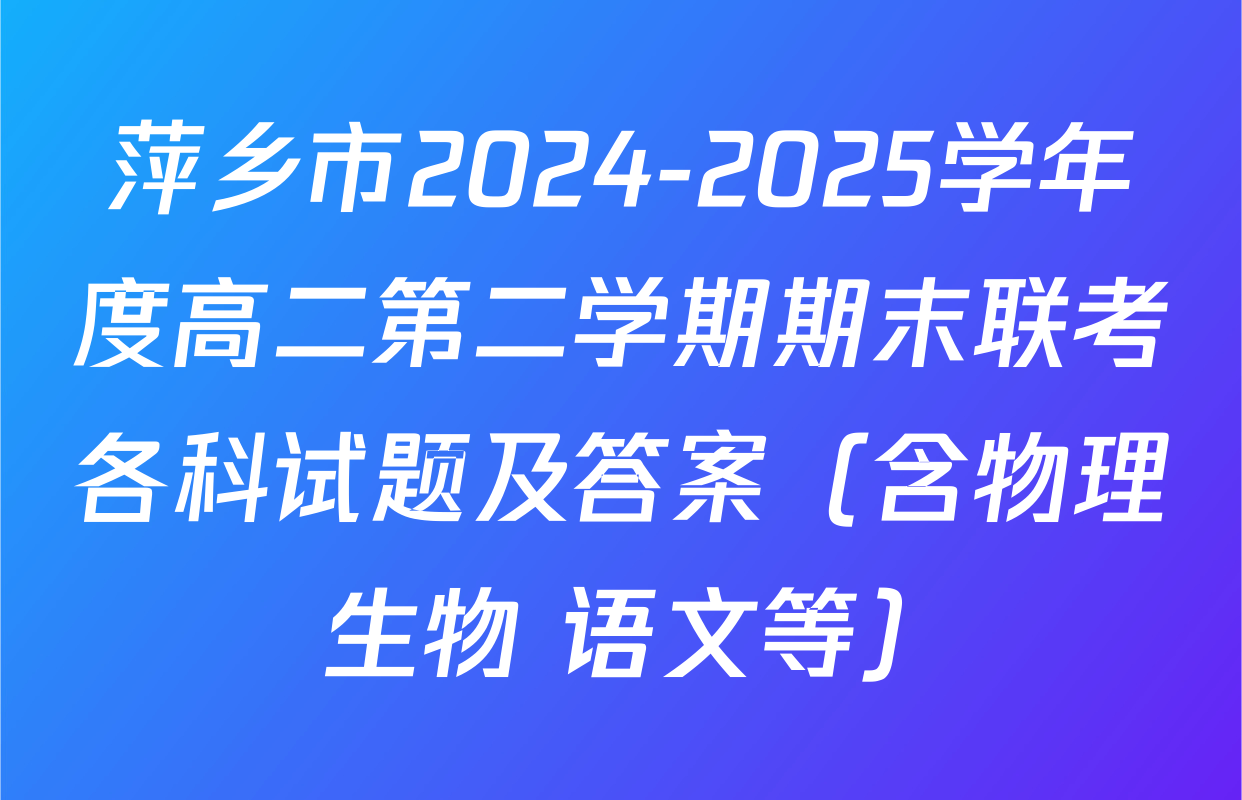 萍乡市2024-2025学年度高二第二学期期末联考各科试题及答案（含物理 生物 语文等）