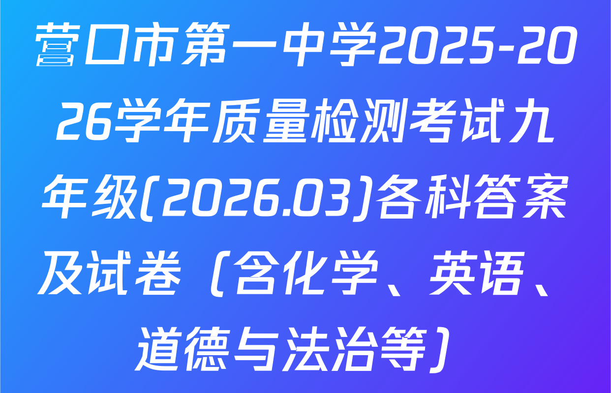 营口市第一中学2025-2026学年质量检测考试九年级(2026.03)各科答案及试卷（含化学、英语、道德与法治等）