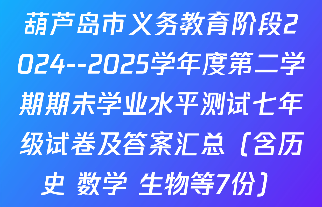 葫芦岛市义务教育阶段2024--2025学年度第二学期期未学业水平测试七年级试卷及答案汇总（含历史 数学 生物等7份）