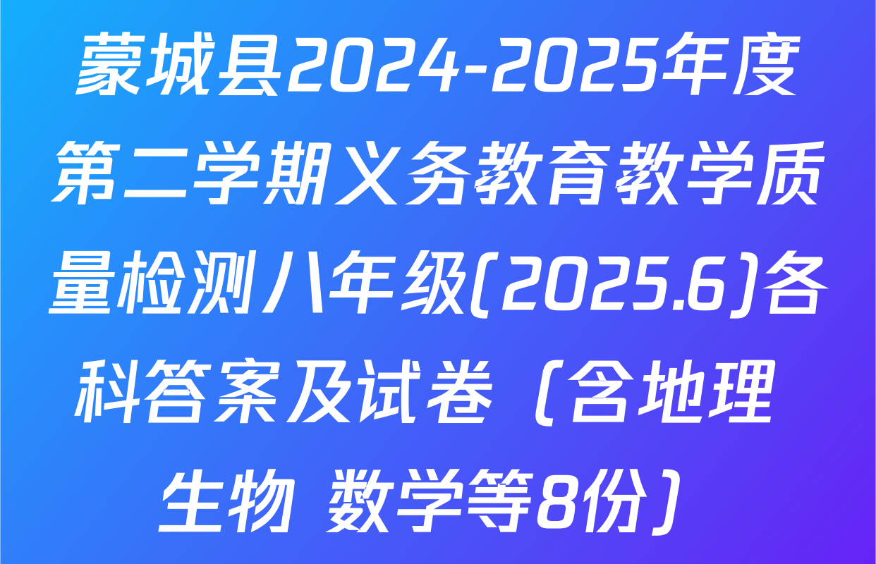 蒙城县2024-2025年度第二学期义务教育教学质量检测八年级(2025.6)各科答案及试卷（含地理 生物 数学等8份）