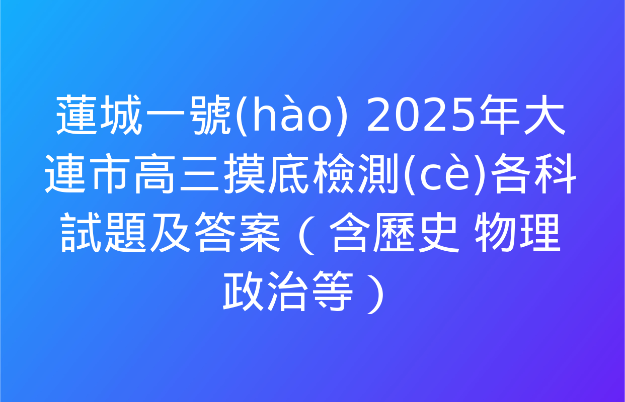 蓮城一號(hào) 2025年大連市高三摸底檢測(cè)各科試題及答案（含歷史 物理 政治等）