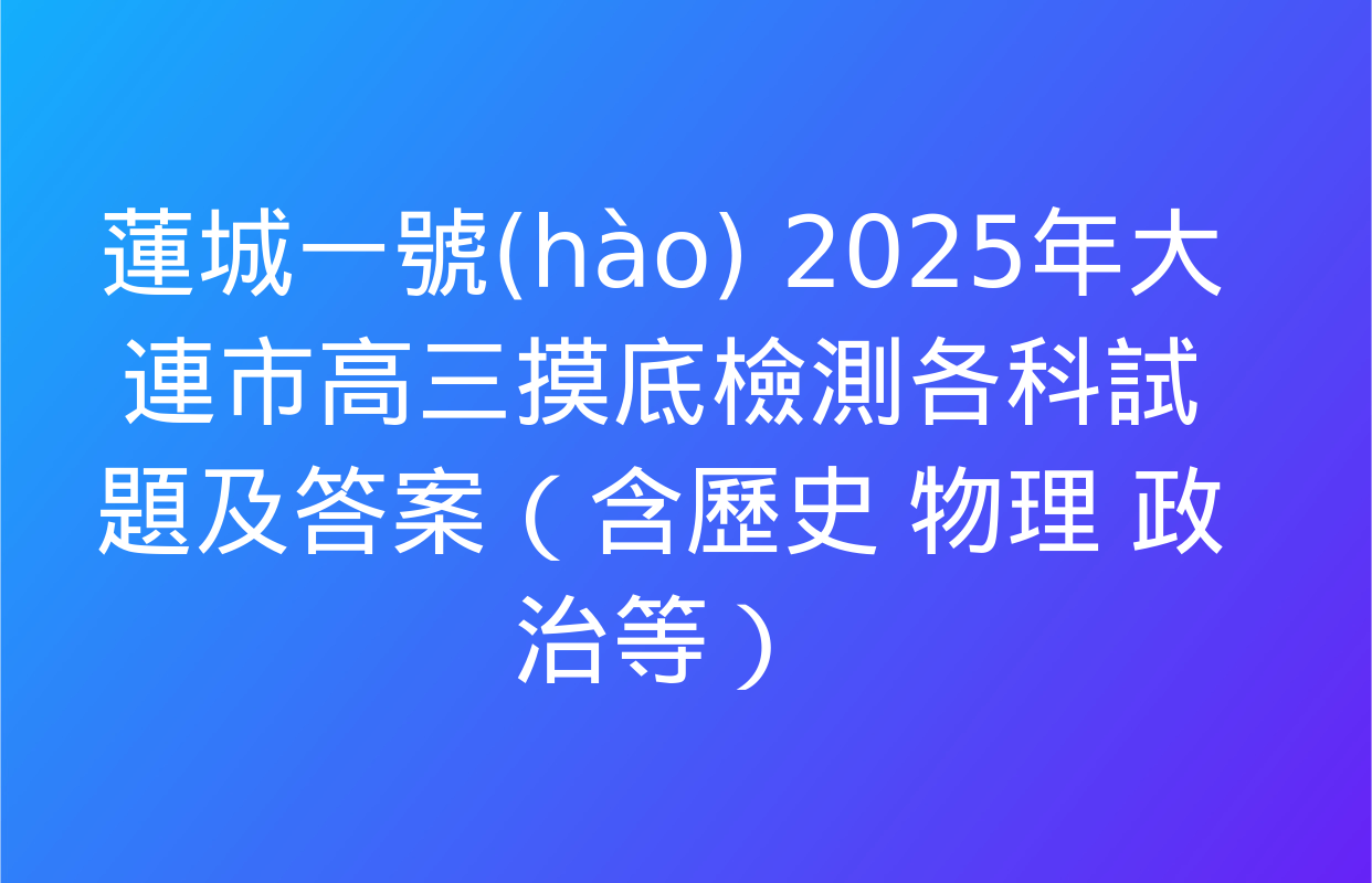 蓮城一號(hào) 2025年大連市高三摸底檢測各科試題及答案（含歷史 物理 政治等）