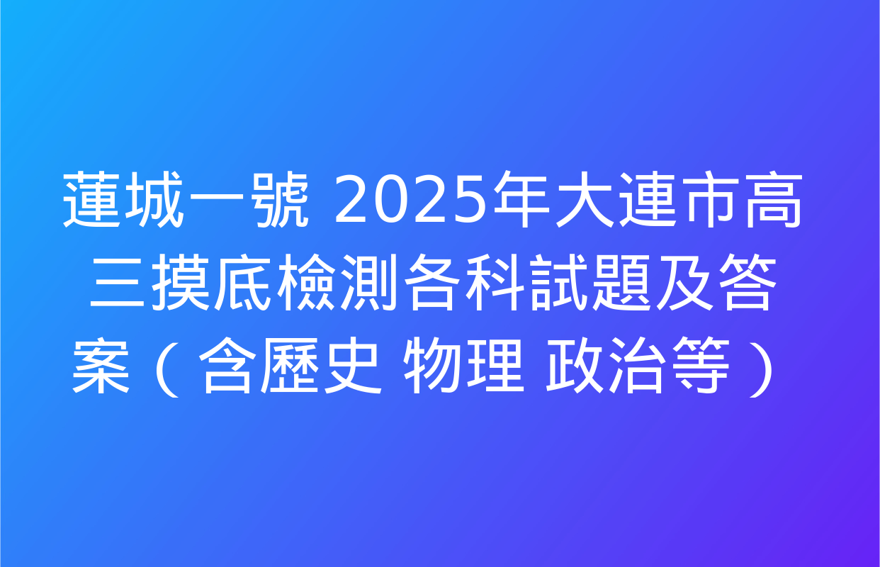 蓮城一號 2025年大連市高三摸底檢測各科試題及答案（含歷史 物理 政治等）