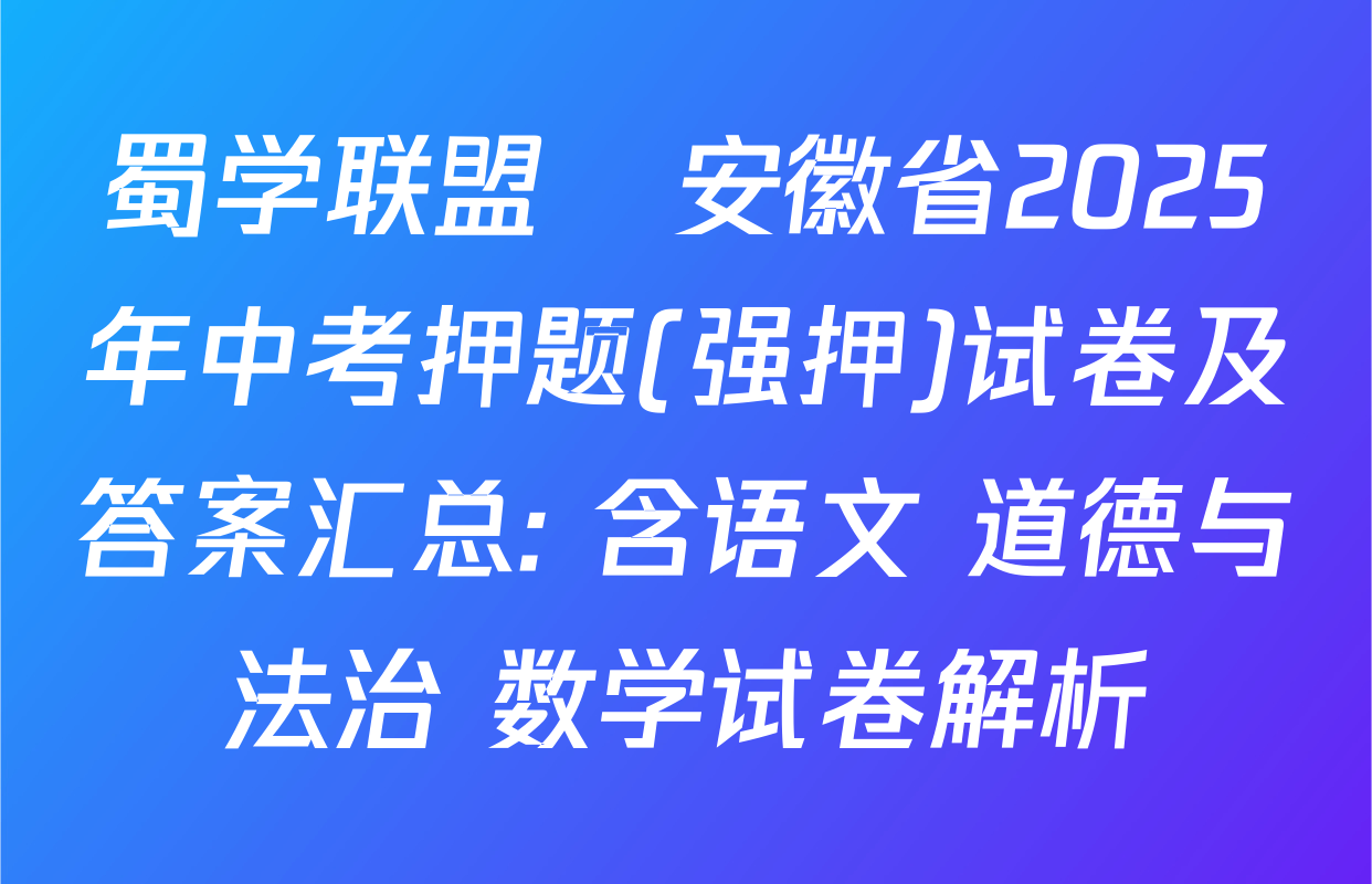 蜀学联盟•安徽省2025年中考押题(强押)试卷及答案汇总: 含语文 道德与法治 数学试卷解析