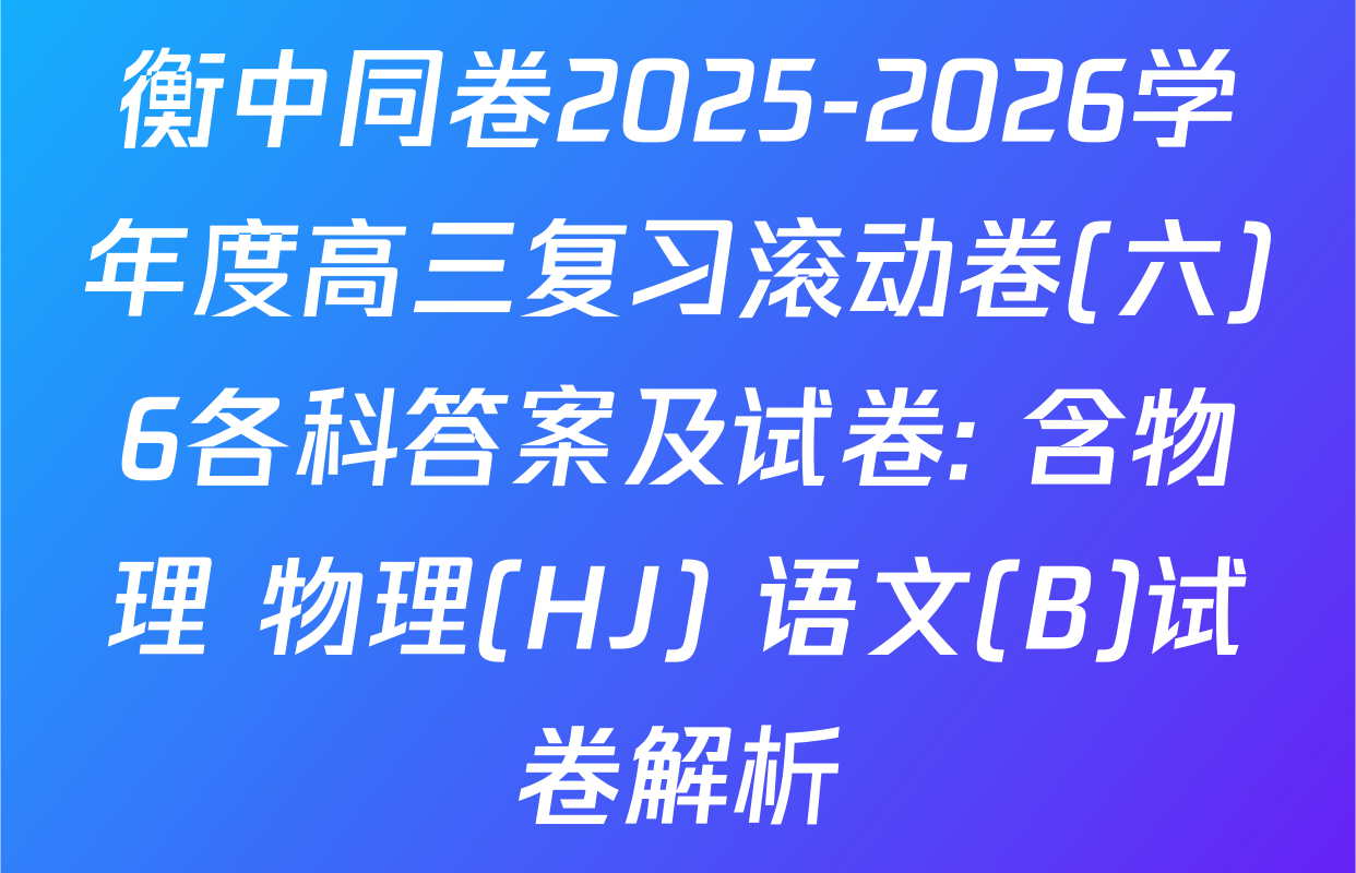 衡中同卷2025-2026学年度高三复习滚动卷(六)6各科答案及试卷: 含物理 物理(HJ) 语文(B)试卷解析
