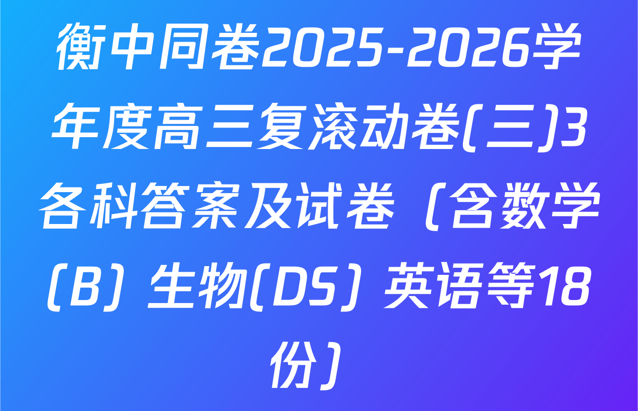 衡中同卷2025-2026学年度高三复滚动卷(三)3各科答案及试卷（含数学(B) 生物(DS) 英语等18份）