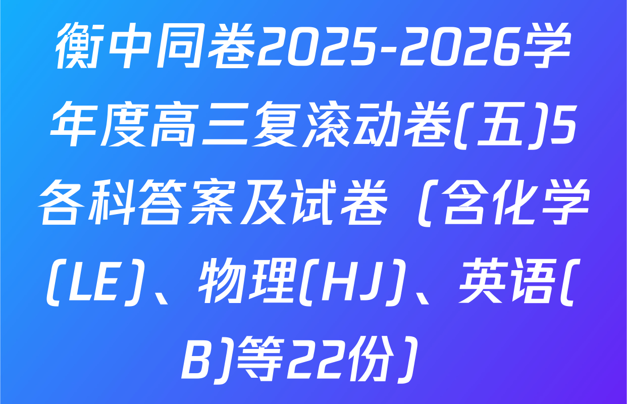 衡中同卷2025-2026学年度高三复滚动卷(五)5各科答案及试卷（含化学(LE)、物理(HJ)、英语(B)等22份）