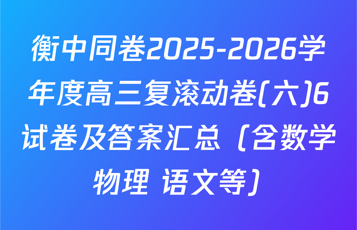 衡中同卷2025-2026学年度高三复滚动卷(六)6试卷及答案汇总（含数学 物理 语文等）