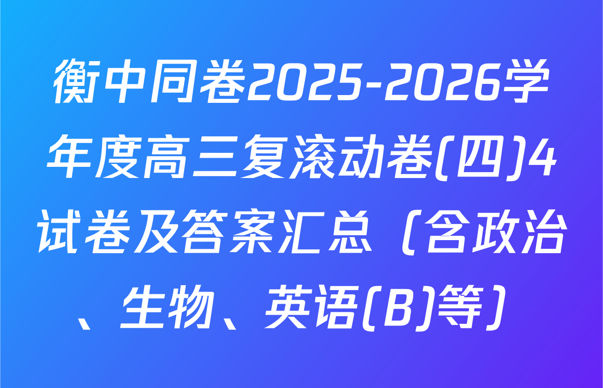 衡中同卷2025-2026学年度高三复滚动卷(四)4试卷及答案汇总（含政治、生物、英语(B)等）