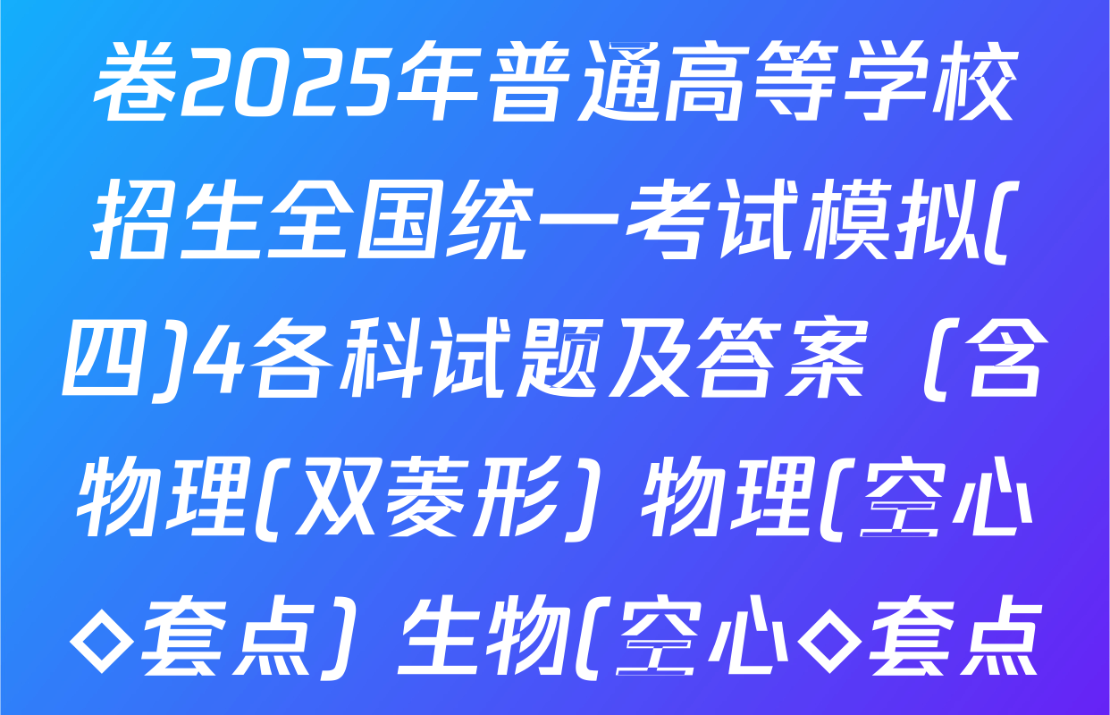 衡水名师卷高考模拟信息卷2025年普通高等学校招生全国统一考试模拟(四)4各科试题及答案（含物理(双菱形) 物理(空心◇套点) 生物(空心◇套点)等）