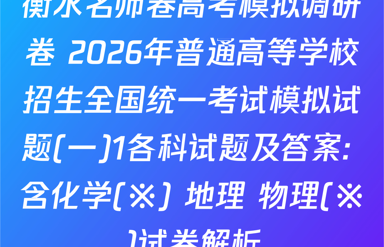 衡水名师卷高考模拟调研卷 2026年普通高等学校招生全国统一考试模拟试题(一)1各科试题及答案: 含化学(※) 地理 物理(※)试卷解析