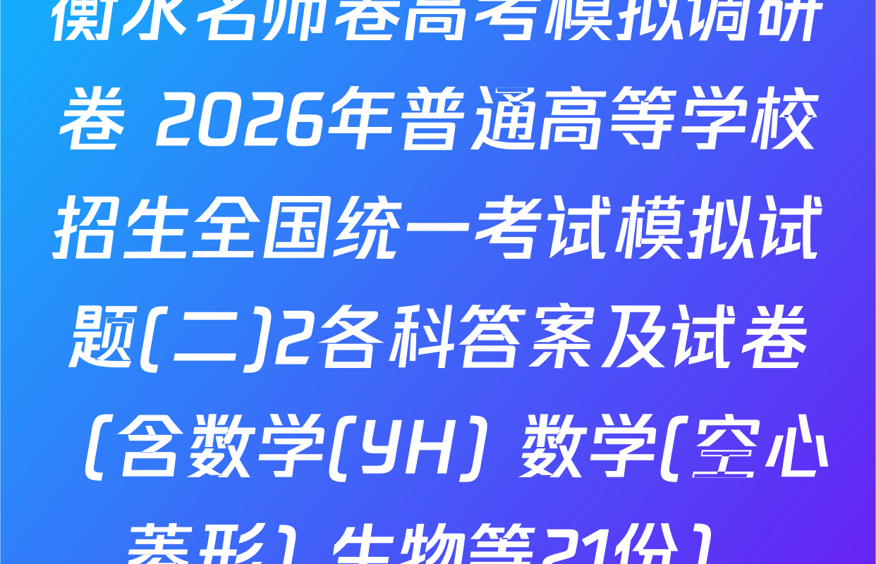 衡水名师卷高考模拟调研卷 2026年普通高等学校招生全国统一考试模拟试题(二)2各科答案及试卷（含数学(YH) 数学(空心菱形) 生物等21份）