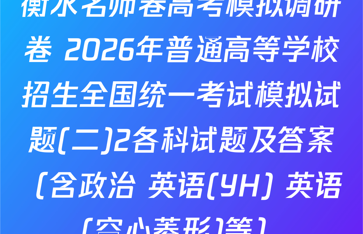 衡水名师卷高考模拟调研卷 2026年普通高等学校招生全国统一考试模拟试题(二)2各科试题及答案（含政治 英语(YH) 英语(空心菱形)等）