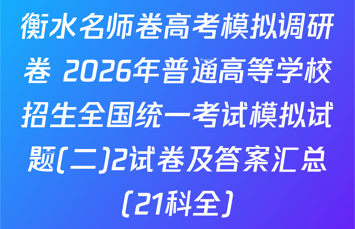 衡水名师卷高考模拟调研卷 2026年普通高等学校招生全国统一考试模拟试题(二)2试卷及答案汇总（21科全）