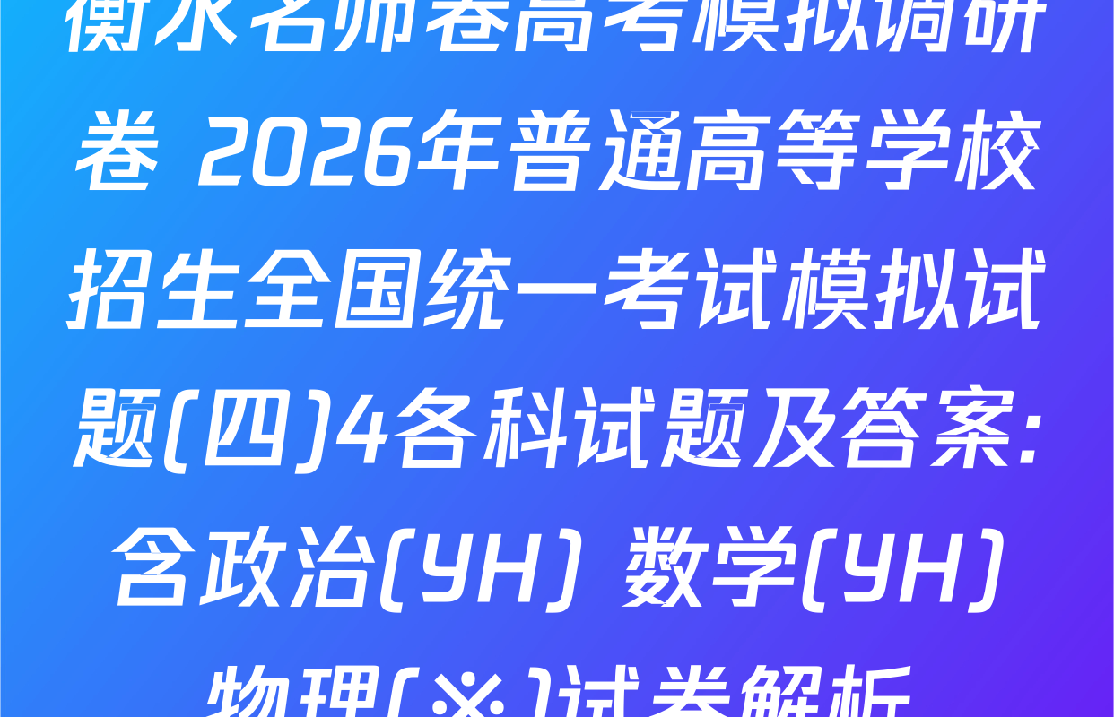 衡水名师卷高考模拟调研卷 2026年普通高等学校招生全国统一考试模拟试题(四)4各科试题及答案: 含政治(YH) 数学(YH) 物理(※)试卷解析
