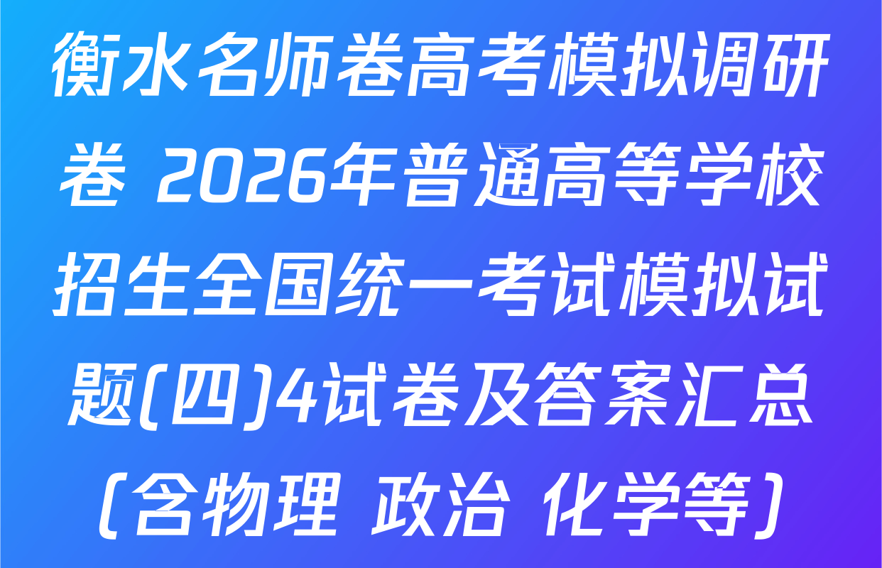 衡水名师卷高考模拟调研卷 2026年普通高等学校招生全国统一考试模拟试题(四)4试卷及答案汇总（含物理 政治 化学等）