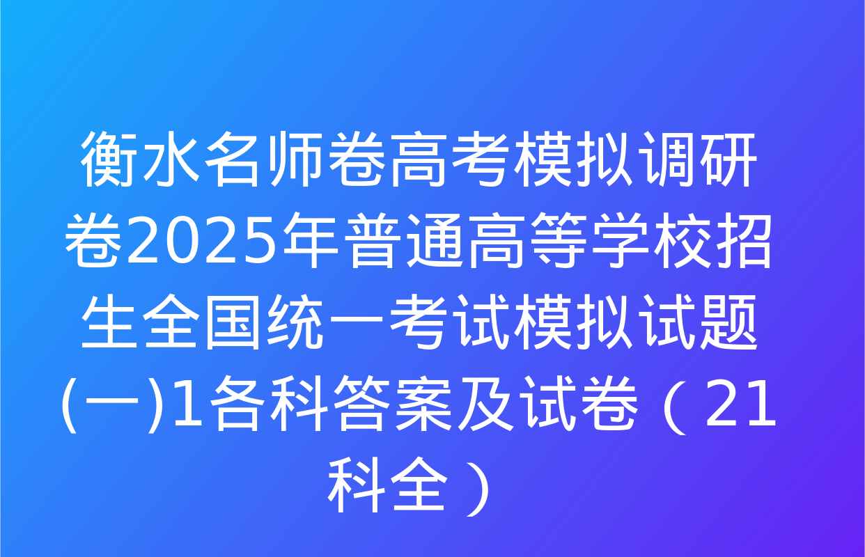 衡水名师卷高考模拟调研卷2025年普通高等学校招生全国统一考试模拟试题(一)1各科答案及试卷（21科全）