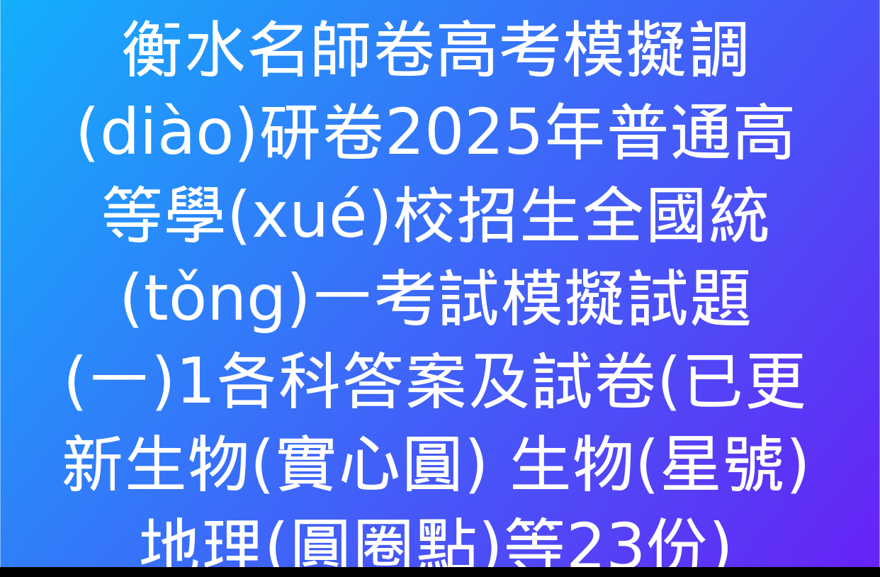 衡水名師卷高考模擬調(diào)研卷2025年普通高等學(xué)校招生全國統(tǒng)一考試模擬試題(一)1各科答案及試卷(已更新生物(實心圓) 生物(星號) 地理(圓圈點)等23份)