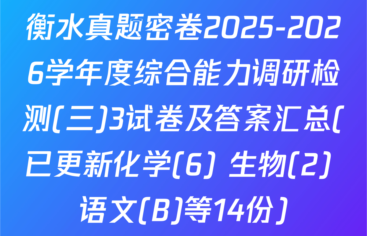 衡水真题密卷2025-2026学年度综合能力调研检测(三)3试卷及答案汇总(已更新化学(6) 生物(2) 语文(B)等14份)