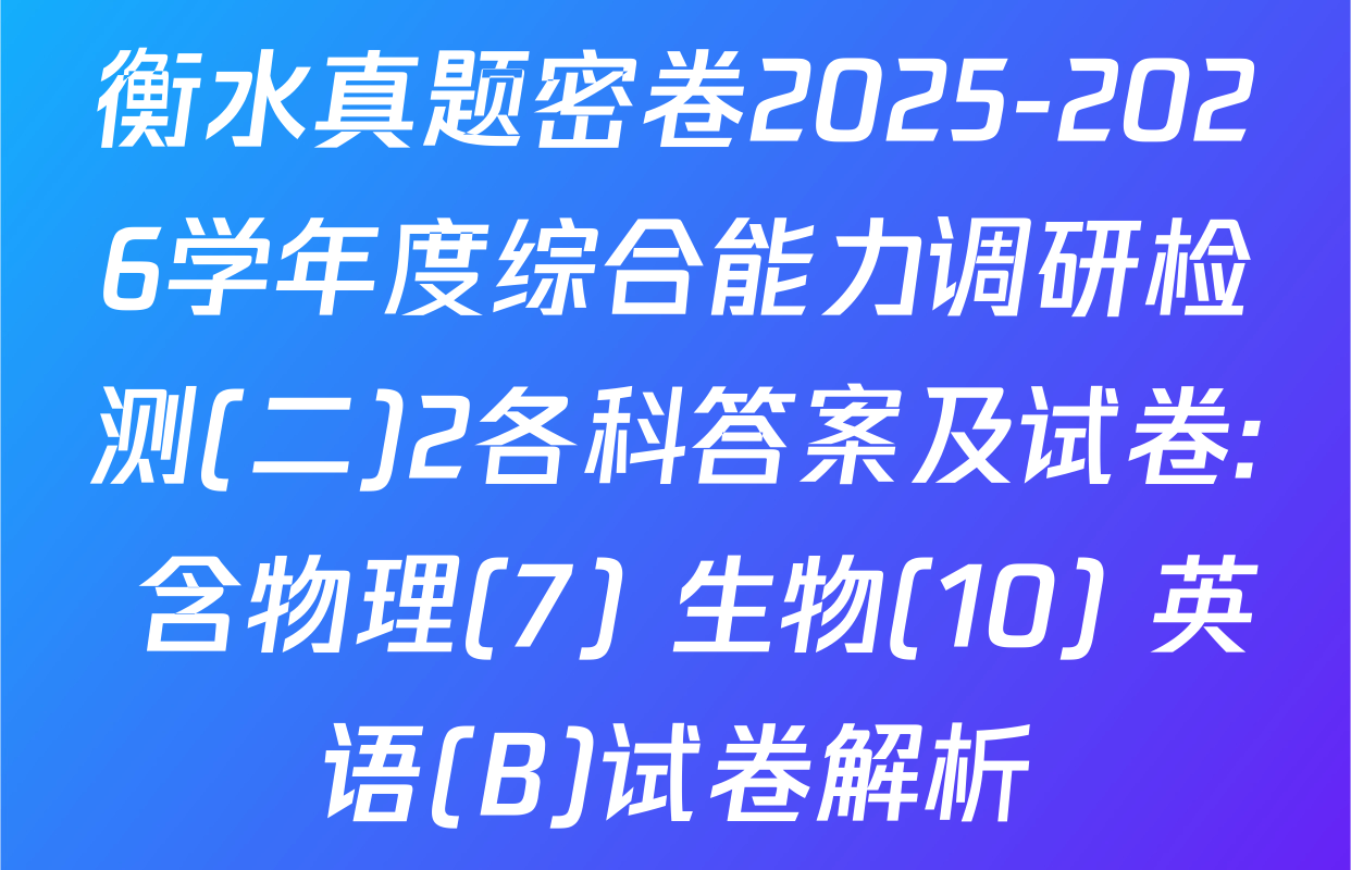 衡水真题密卷2025-2026学年度综合能力调研检测(二)2各科答案及试卷: 含物理(7) 生物(10) 英语(B)试卷解析
