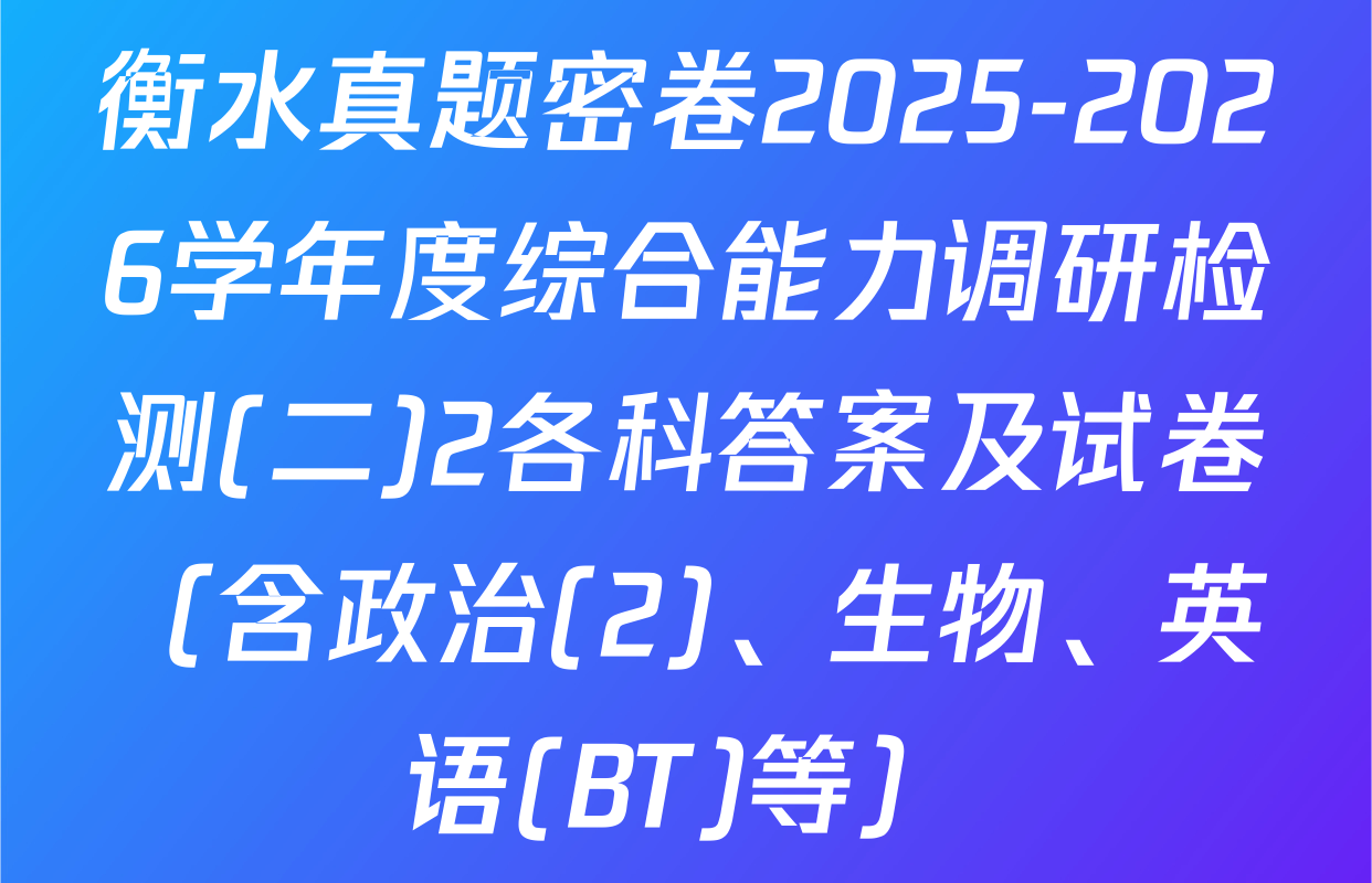 衡水真题密卷2025-2026学年度综合能力调研检测(二)2各科答案及试卷（含政治(2)、生物、英语(BT)等）