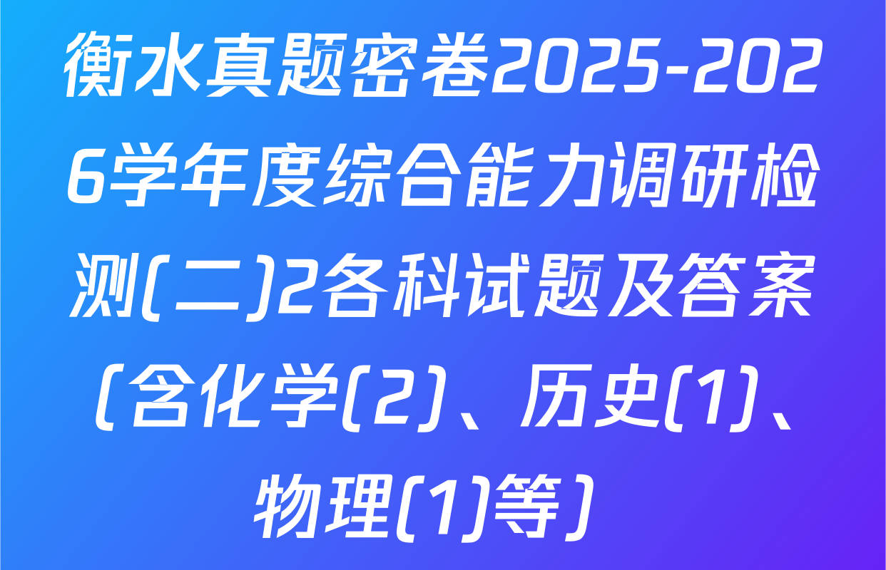 衡水真题密卷2025-2026学年度综合能力调研检测(二)2各科试题及答案（含化学(2)、历史(1)、物理(1)等）