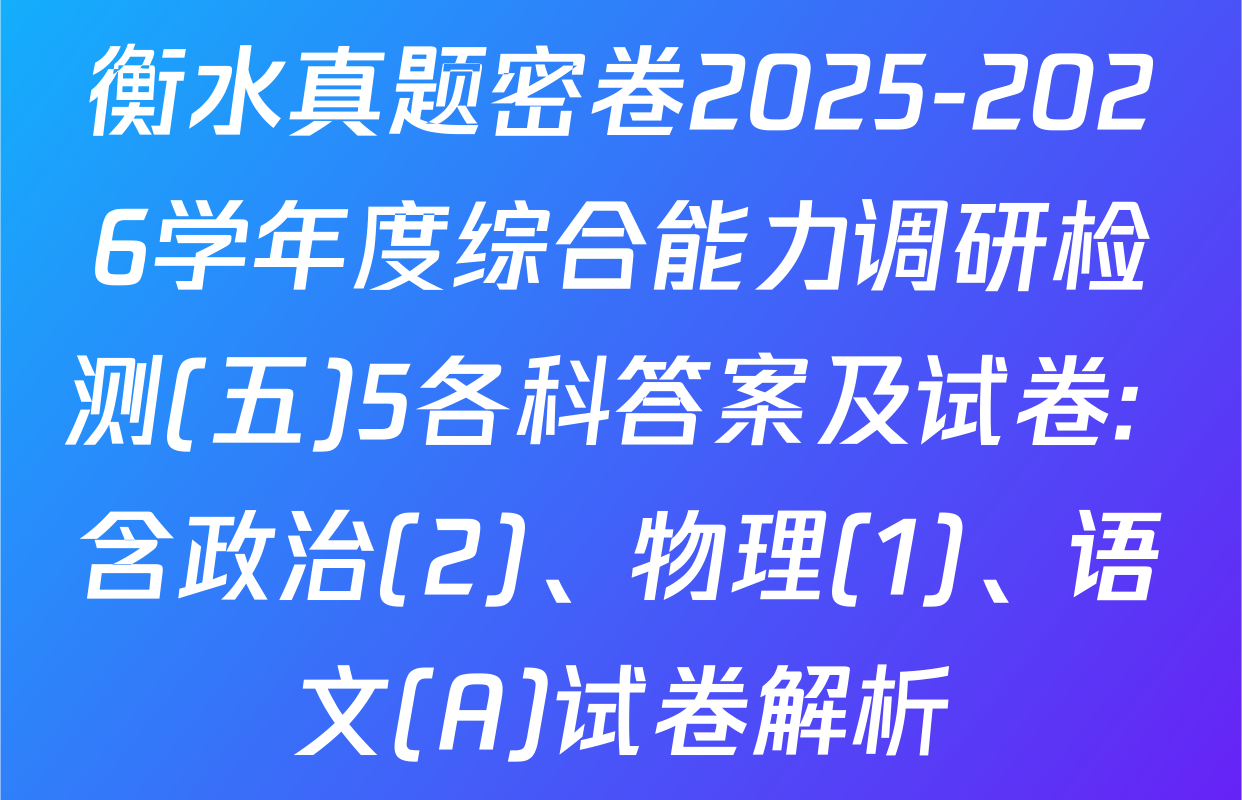 衡水真题密卷2025-2026学年度综合能力调研检测(五)5各科答案及试卷: 含政治(2)、物理(1)、语文(A)试卷解析