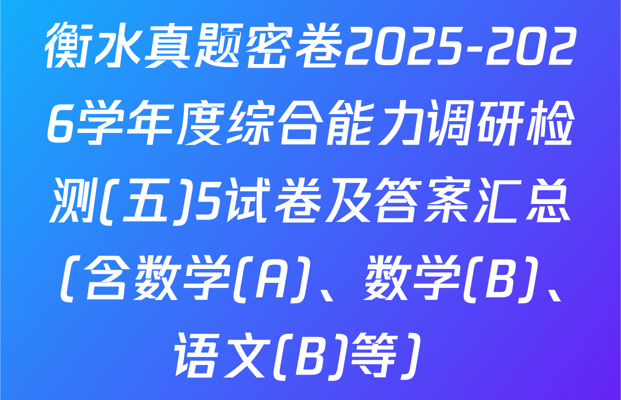 衡水真题密卷2025-2026学年度综合能力调研检测(五)5试卷及答案汇总（含数学(A)、数学(B)、语文(B)等）