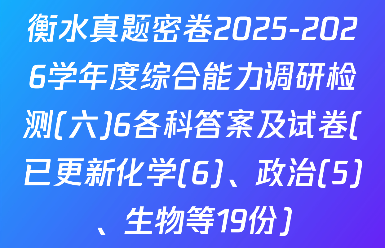 衡水真题密卷2025-2026学年度综合能力调研检测(六)6各科答案及试卷(已更新化学(6)、政治(5)、生物等19份)