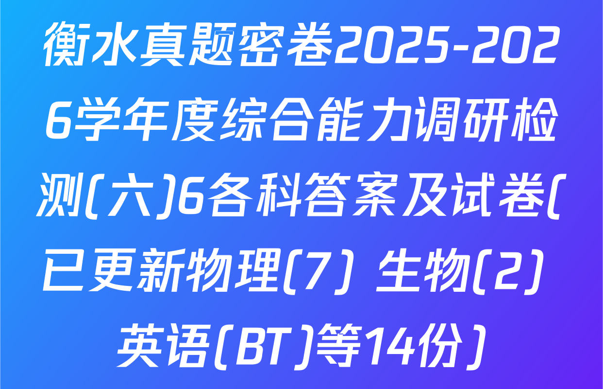 衡水真题密卷2025-2026学年度综合能力调研检测(六)6各科答案及试卷(已更新物理(7) 生物(2) 英语(BT)等14份)