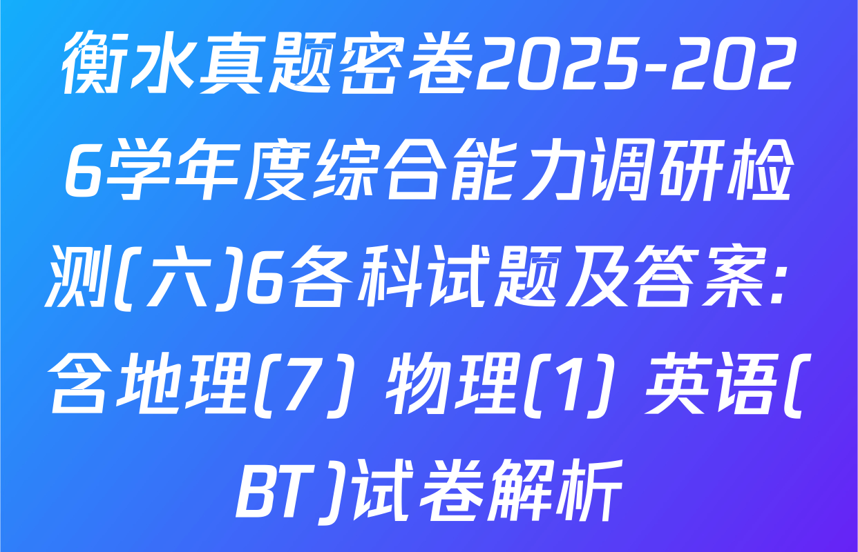 衡水真题密卷2025-2026学年度综合能力调研检测(六)6各科试题及答案: 含地理(7) 物理(1) 英语(BT)试卷解析